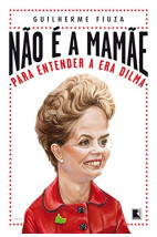 Não é a mamãe - Para entender a Era Dilma