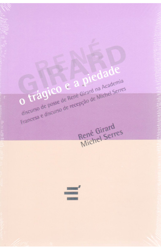 O Trágico e a Piedade: Discurso de Posse de René Girard na Academia Francesa e Discurso de Recepção de Michael Serres
